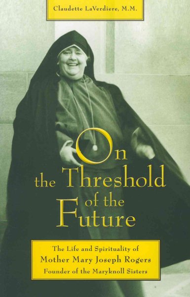 On the Threshold of the Future: The Life and Spirituality of Mother Mary Joseph Rogers, Founder of the Maryknoll Sisters cover