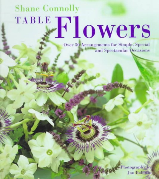 Table Flowers: Over 50 Arrangements for Simple, Special and Spectacular Occasions cover