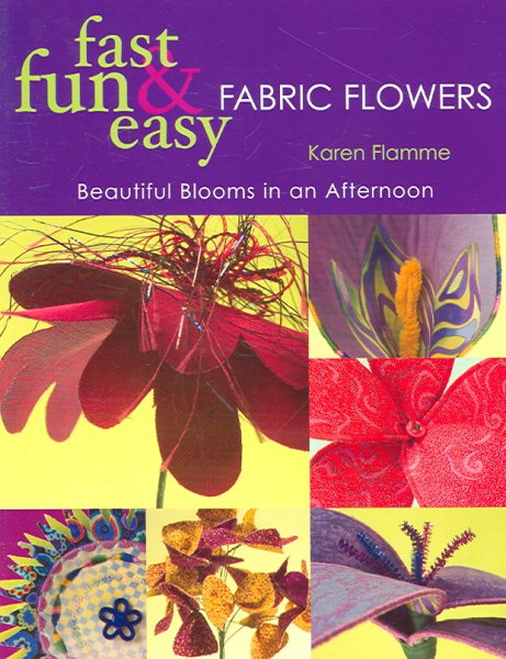 Fast, Fun & Easy Fabric Flowers: Beautiful Blooms in an Afternoon