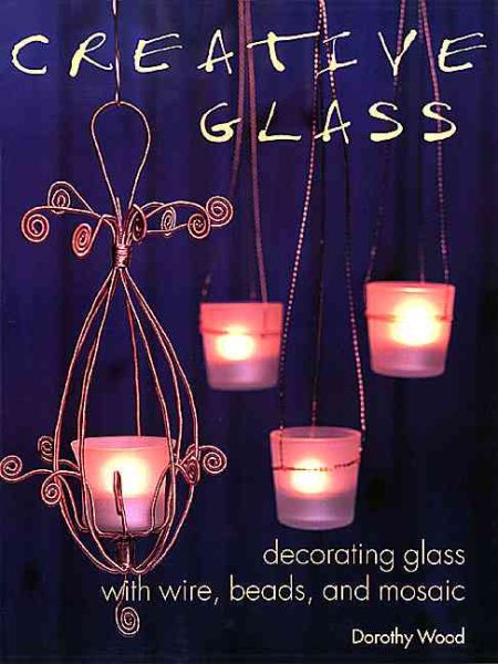 Creative Glass: Decorating Glass With Wire, Beads, and Mosaic cover
