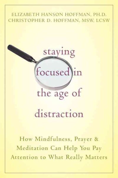 Staying Focused in the Age of Distraction: How Mindfulness, Prayer, and Meditation Can Help You Pay Attention to What Really Matters cover