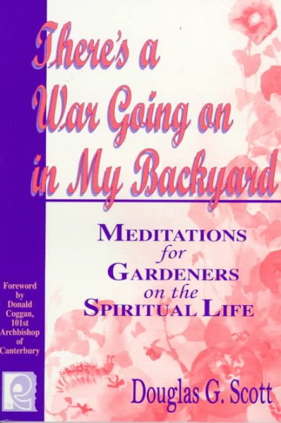 There's a War Going on in My Backyard: Meditations for Gardeners on the Spiritual Life