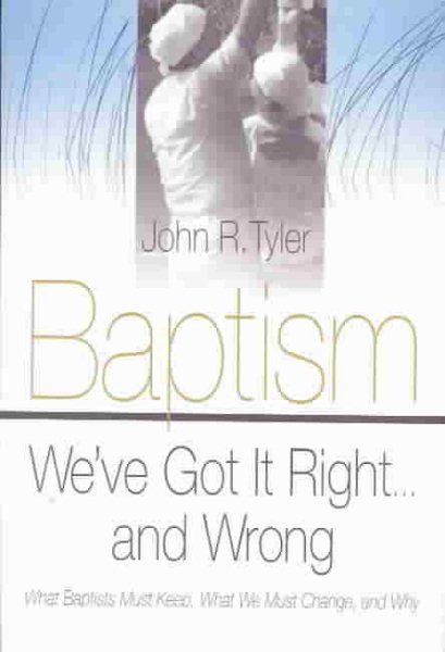 Baptism: We've Got It Right and Wrong: What Baptists Must Keep, What We Must Change, and Why cover