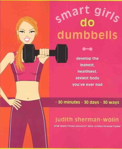 Smart Girls Do Dumbbells: 30 Minutes, 30 Days, 30 Ways -- Develop the Leanest, Healthiest, Sexiest Body You've Ever Had cover