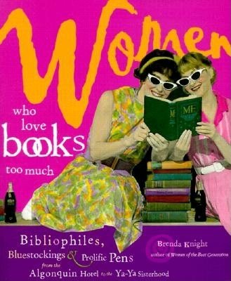 Women Who Love Books Too Much: Bibliophiles, Bluestockings & Prolific Pens from the Algonquin Hotel to the YA-YA Sisterhood cover