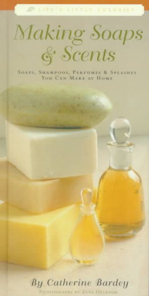 Making Soaps & Scents: Soaps, Shampoos, Perfumes & Splashes You Can Make At Home (Life's Little Luxuries)