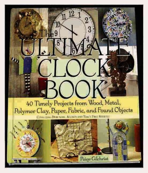 The Ultimate Clock Book: 40 Timely Projects from Wood, Metal, Polymer Clay, Paper, Fabric and Found Objects cover