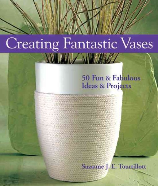 Creating Fantastic Vases: 50 Fun & Fabulous Ideas & Projects cover
