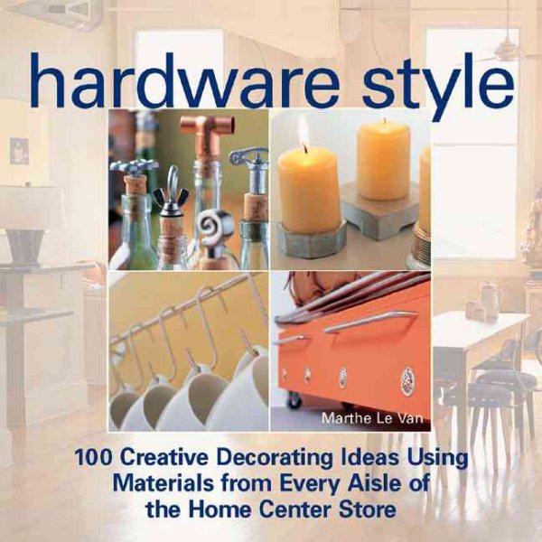Hardware Style: 100 Creative Decorating Ideas Using Materials from Every Aisle of the Home Center Store cover