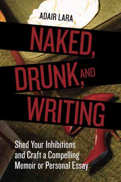 Naked, Drunk, and Writing: Shed Your Inhibitions and Craft a Compelling Memoir or Personal Essay cover