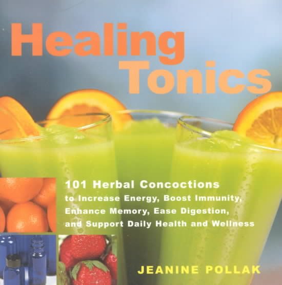 Healing Tonics: 101 Concoctions to Increase Energy, Boost Immunity, Enhance Memory, Ease Digestion, and Support Daily Health and Wellness