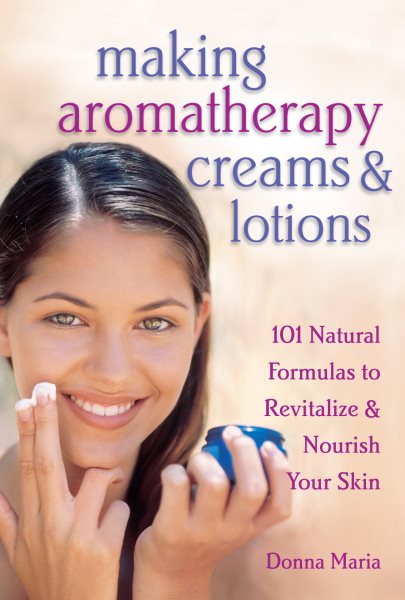 Making Aromatherapy Creams and Lotions: 101 Natural Formulas to Revitalize & Nourish Your Skin cover