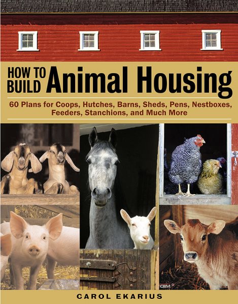 How to Build Animal Housing: 60 Plans for Coops, Hutches, Barns, Sheds, Pens, Nestboxes, Feeders, Stanchions, and Much More cover
