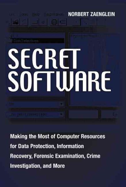 Secret Software: Making The Most Of Computer Resources For Data Protection, Information Recovery, Forensic Examination, Crime Investgation And More cover