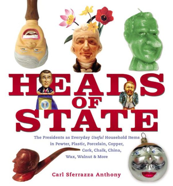 Heads of State: The Presidents as Everyday Useful Household Items in Pewter, Plastic, Porcelain, Copper, Chalk, China, Wax, Walnut and More cover