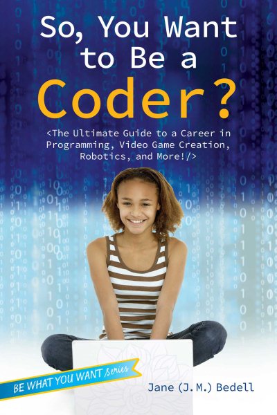 So, You Want to Be a Coder?: The Ultimate Guide to a Career in Programming, Video Game Creation, Robotics, and More! (Be What You Want) cover