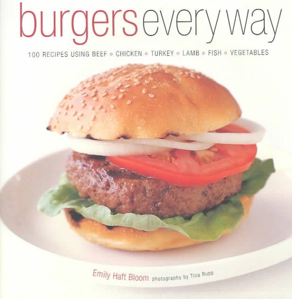 Burgers Every Way: 100 Recipes Using Beef, Chicken, Turkey, Lamb, Fish, and Vegetables