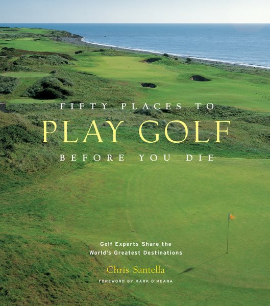 Fifty Places to Play Golf Before You Die: Golf Experts Share the World's Greatest Destinations cover