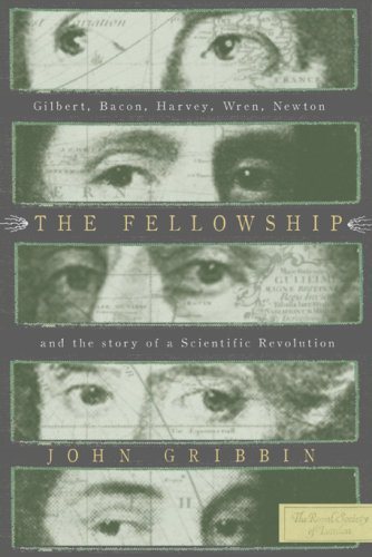 The Fellowship: Gilbert, Bacon, Harvey, Wren, Newton, and the Story of a Scentific Revolution