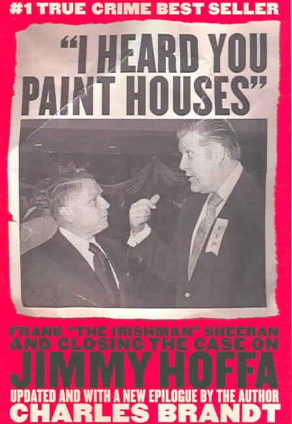 I Heard You Paint Houses: Frank The Irishman Sheeran and the Inside Story of the Mafia, the Teamsters, and the Last Ride of Jimmy Hoffa cover