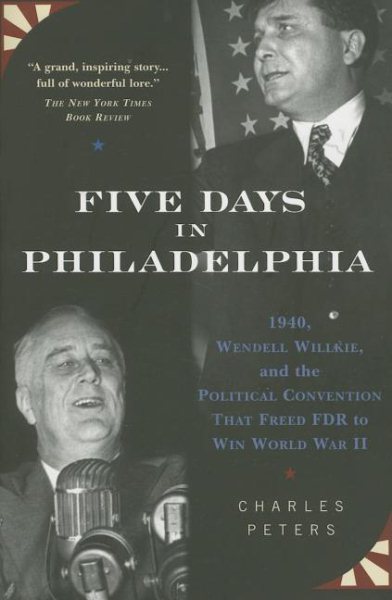 Five Days In Philadelphia: 1940, Wendell Willkie, FDR, and the Political Convention that Freed FDR to Win World War II cover