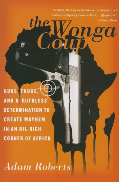 The Wonga Coup: Guns, Thugs, and a Ruthless Determination to Create Mayhem in an Oil-Rich Corner of Africa cover