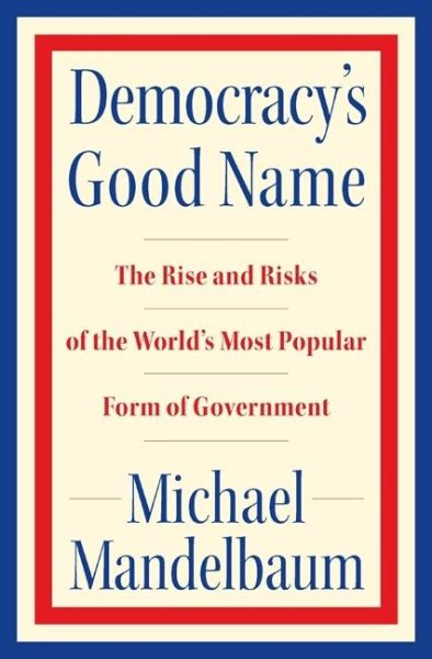 Democracy's Good Name: The Rise and Risks of the World's Most Popular Form of Government cover