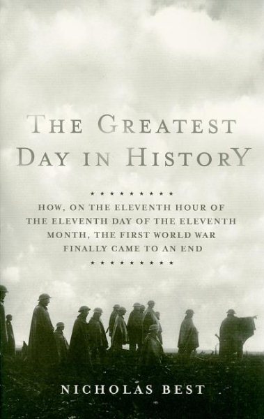 The Greatest Day in History: How, on the Eleventh Hour of the Eleventh Day of the Eleventh Month, the First World War Finally Came to an End cover