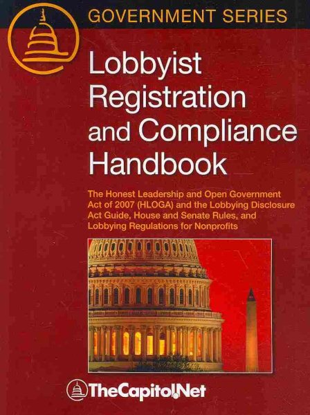 Lobbyist Registration and Compliance Handbook: The Honest Leadership and Open Government Act of 2007 (HLOGA) and the Lobbying Disclosure Act Guide, ... and Lobbying Regulations for Nonprofits
