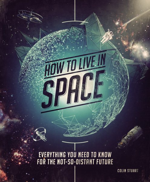 How to Live in Space: Everything You Need to Know for the Not-So-Distant Future cover
