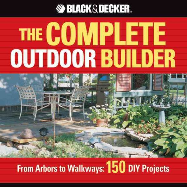 The Complete Outdoor Builder: From Arbors to Walkways: 150 Diy Projects cover