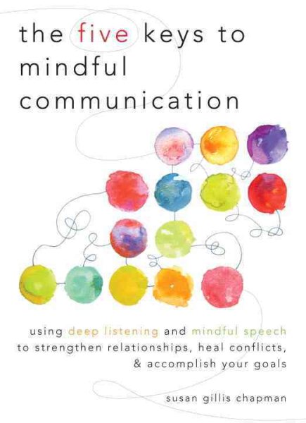 The Five Keys to Mindful Communication: Using Deep Listening and Mindful Speech to Strengthen Relationships, Heal Conflicts, and Accomplish Your Goals cover