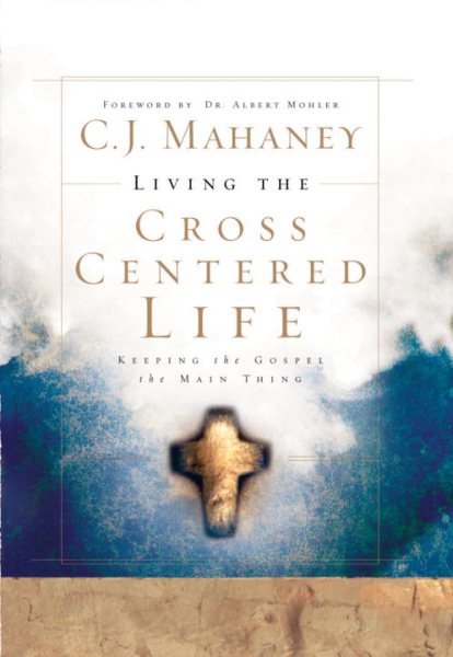 Living the Cross Centered Life: Keeping the Gospel the Main Thing cover