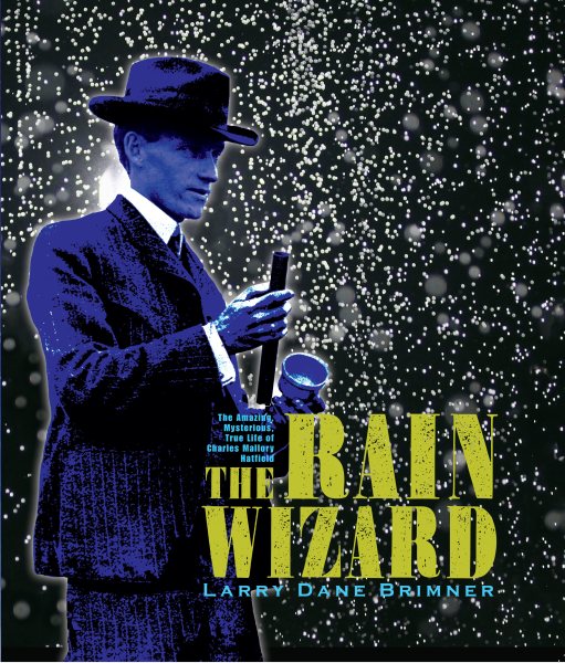 The Rain Wizard: The Amazing, Mysterious, True Life of Charles Mallory Hatfield