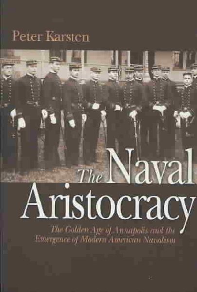 The Naval Aristocracy: The Golden Age of Annapolis and the Emergence of Modern American Navalism cover