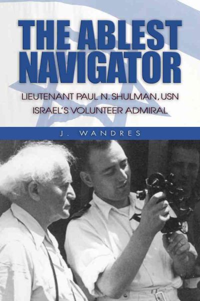 The Ablest Navigator: Lieutenant Paul N. Shulman USN, Israel’s Volunteer Admiral