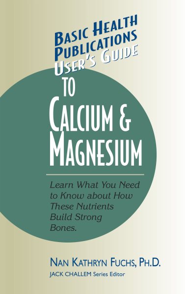 User's Guide to Calcium & Magnesium: Learn What You Need to Know about How These Nutrients Build Strong Bones cover