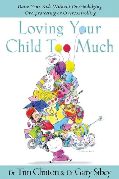 Loving Your Child Too Much: How to Keep a Close Relationship with Your Child Without Overindulging, Overprotecting, or Overcontrolling
