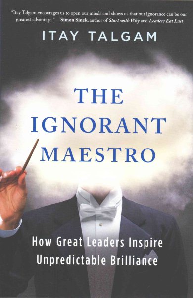 The Ignorant Maestro: How Great Leaders Inspire Unpredictable Brilliance cover