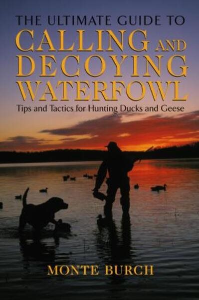 Ultimate Guide to Calling and Decoying Waterfowl: Tips And Tactics For Hunting Ducks And Geese cover