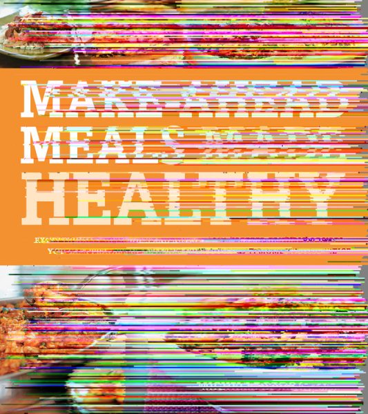 Make-Ahead Meals Made Healthy: Exceptionally Delicious and Nutritious Freezer-Friendly Recipes You Can Prepare in Advance and Enjoy at a Moment's Notice cover