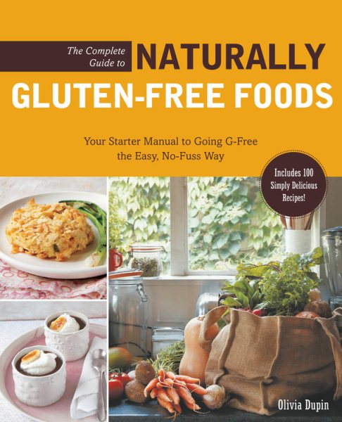 The Complete Guide to Naturally Gluten-Free Foods: Your Starter Manual to Going G-Free the Easy, No-Fuss Way-Includes 100 Simply Delicious Recipes!