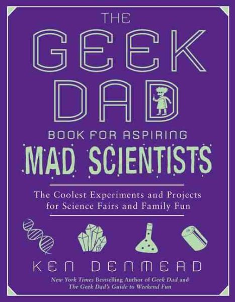 The Geek Dad Book for Aspiring Mad Scientists: The Coolest Experiments and Projects for Science Fairs and Family Fun cover