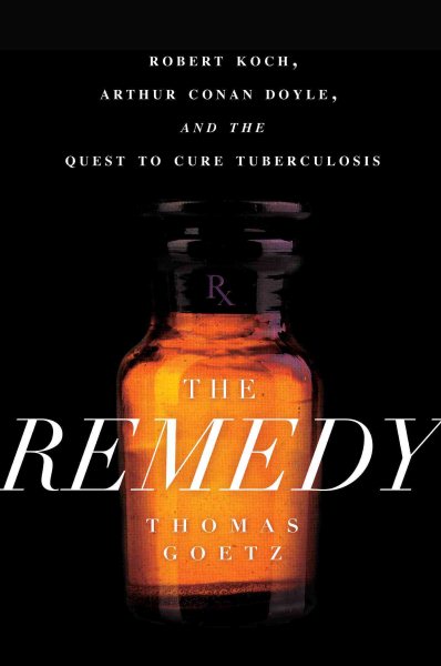 The Remedy: Robert Koch, Arthur Conan Doyle, and the Quest to Cure Tuberculosis