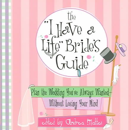 The I Have A Life Bride's Guide: Plan The Wedding You've Always Wanted--without Losing Your Mind cover