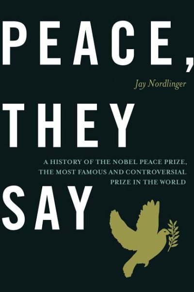 Peace, They Say: A History of the Nobel Peace Prize, the Most Famous and Controversial Prize in the World cover