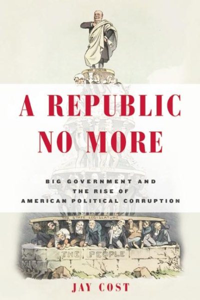 A Republic No More: Big Government and the Rise of American Political Corruption cover