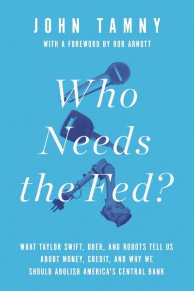 Who Needs the Fed?: What Taylor Swift, Uber, and Robots Tell Us About Money, Credit, and Why We Should Abolish America's Central Bank cover