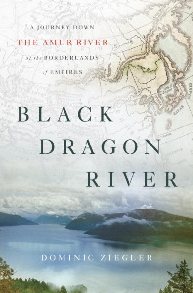 Black Dragon River: A Journey Down the Amur River at the Borderlands of Empires cover