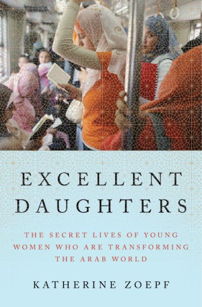 Excellent Daughters: The Secret Lives of Young Women Who Are Transforming the Arab World cover